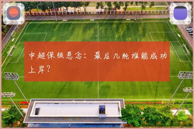 中超保级悬念：最后几轮谁能成功上岸？