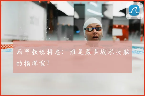 西甲教练排名：谁是最具战术头脑的指挥官？