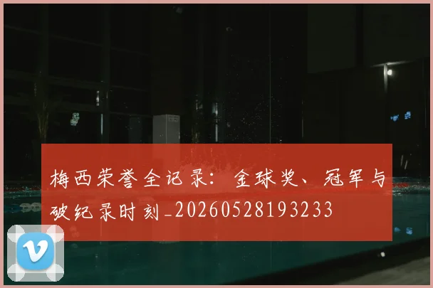 梅西荣誉全记录:金球奖、冠军与破纪录时刻_20260528193233