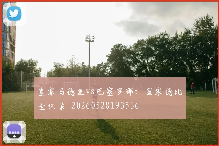 皇家马德里vs巴塞罗那：国家德比全记录_20260528193536