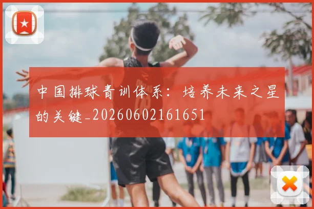 中国排球青训体系：培养未来之星的关键_20260602161651