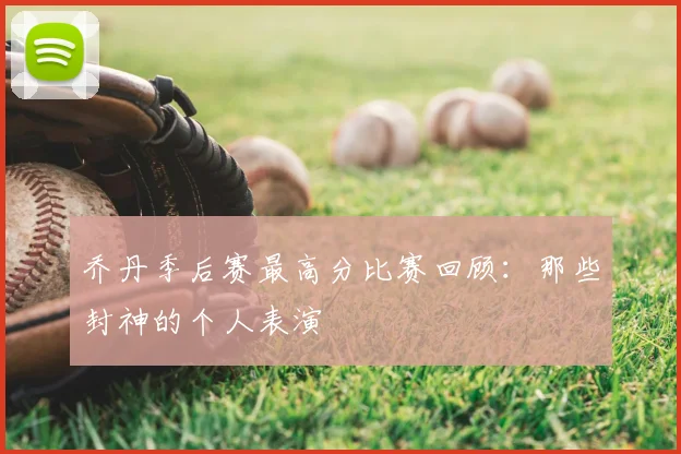 乔丹季后赛最高分比赛回顾：那些封神的个人表演