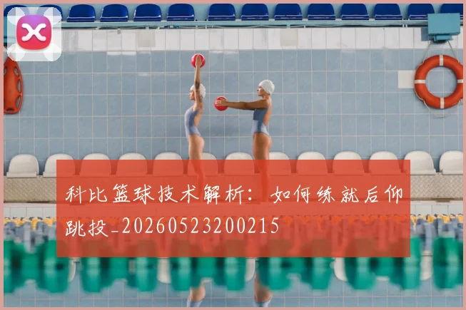 科比篮球技术解析：如何练就后仰跳投_20260523200215