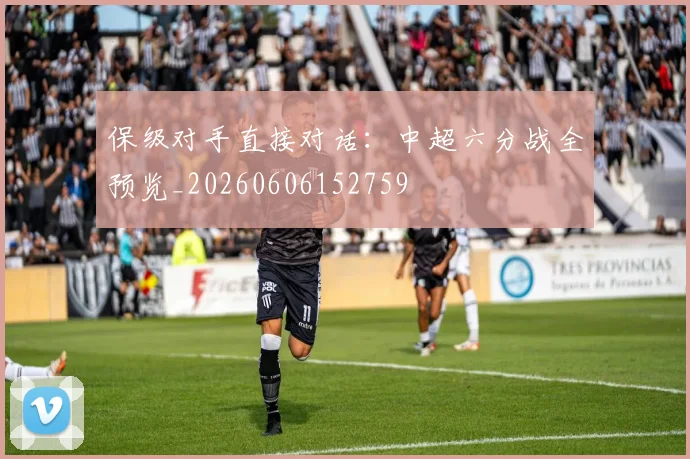 保级对手直接对话：中超六分战全预览_20260606152759