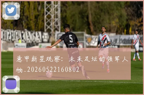意甲新星观察：未来足坛的领军人物_20260522160802