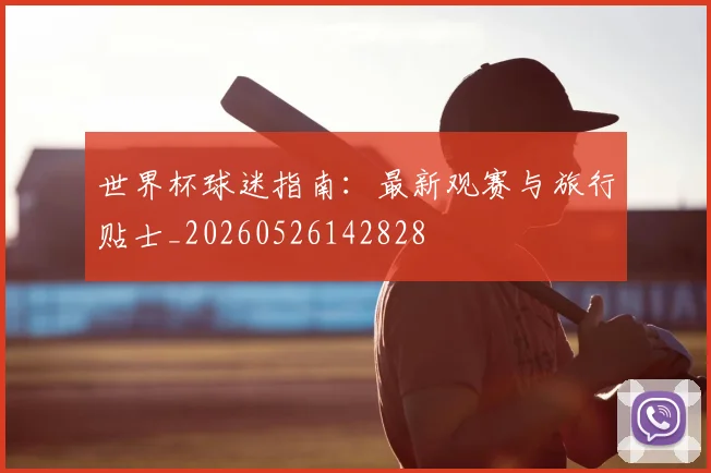 世界杯球迷指南:最新观赛与旅行贴士_20260526142828