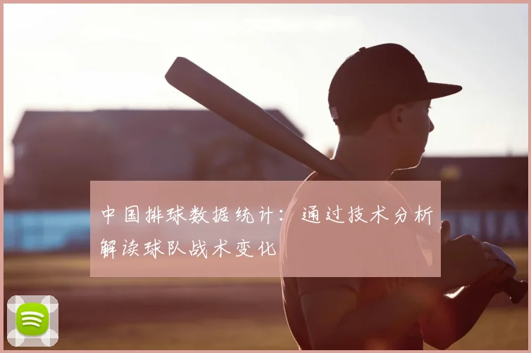 中国排球数据统计：通过技术分析解读球队战术变化