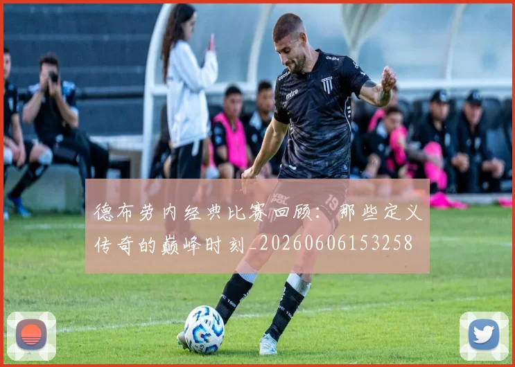 德布劳内经典比赛回顾：那些定义传奇的巅峰时刻_20260606153258