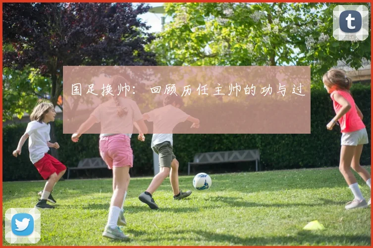 国足换帅：回顾历任主帅的功与过