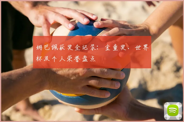 姆巴佩获奖全记录:金童奖、世界杯及个人荣誉盘点