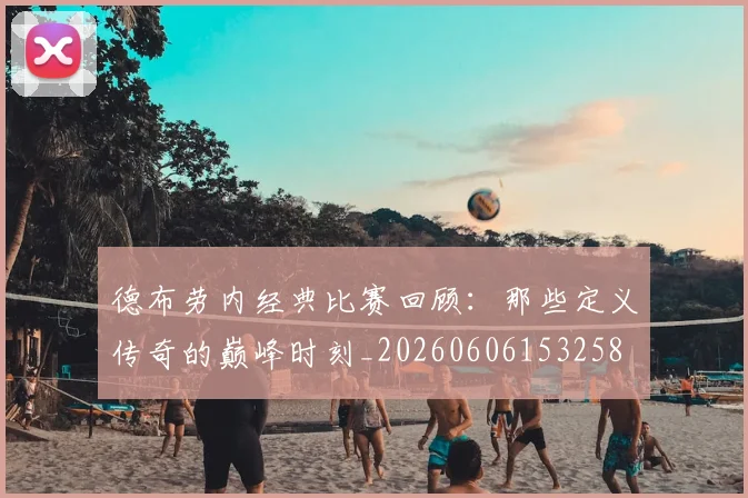 德布劳内经典比赛回顾：那些定义传奇的巅峰时刻_20260606153258