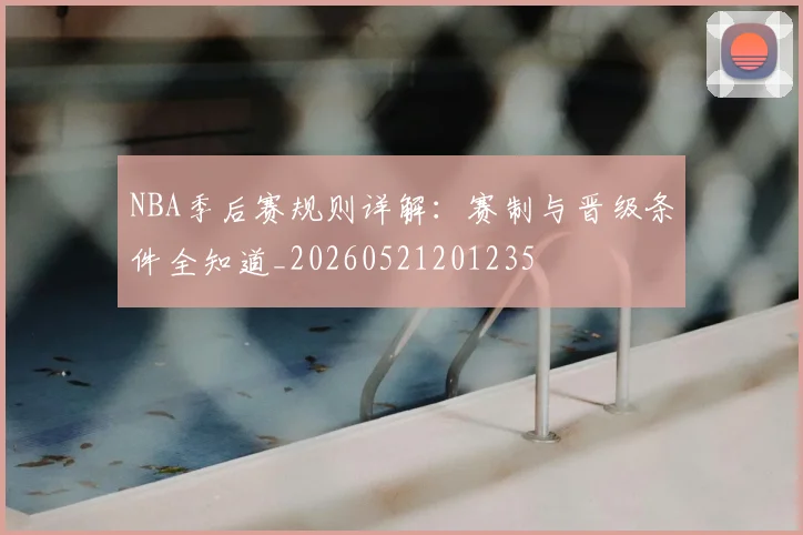 NBA季后赛规则详解:赛制与晋级条件全知道_20260521201235