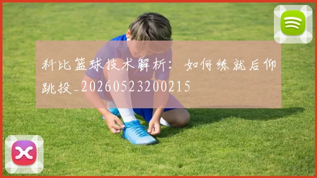 科比篮球技术解析：如何练就后仰跳投_20260523200215