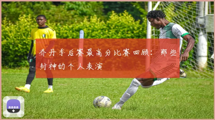 乔丹季后赛最高分比赛回顾：那些封神的个人表演