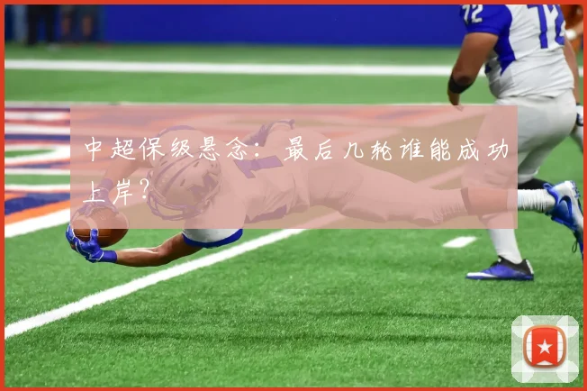 中超保级悬念：最后几轮谁能成功上岸？