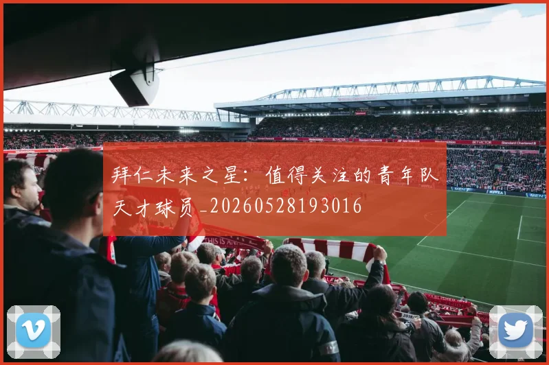 拜仁未来之星：值得关注的青年队天才球员_20260528193016