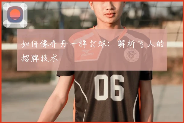 如何像乔丹一样打球：解析飞人的招牌技术