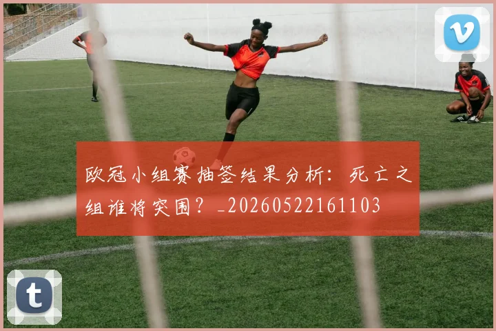 欧冠小组赛抽签结果分析：死亡之组谁将突围？_20260522161103