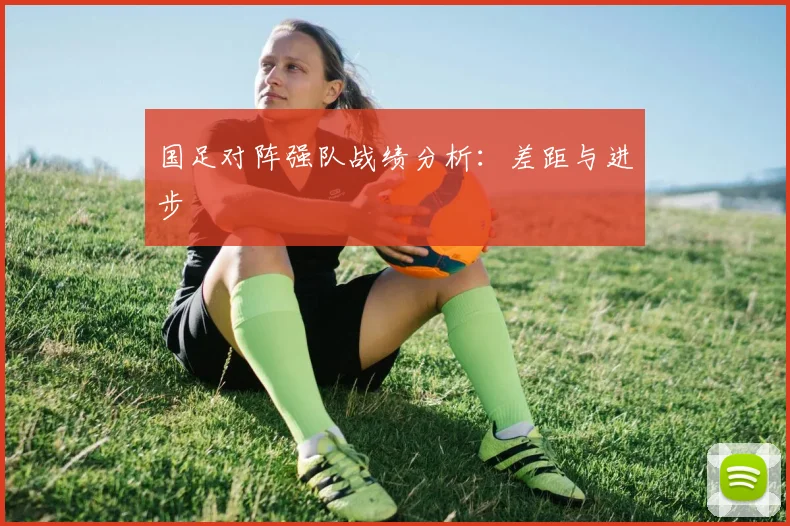 国足对阵强队战绩分析:差距与进步