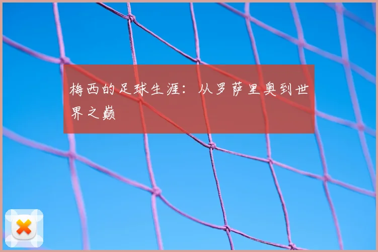 梅西的足球生涯：从罗萨里奥到世界之巅