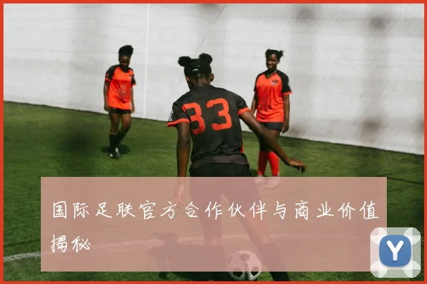 国际足联官方合作伙伴与商业价值揭秘