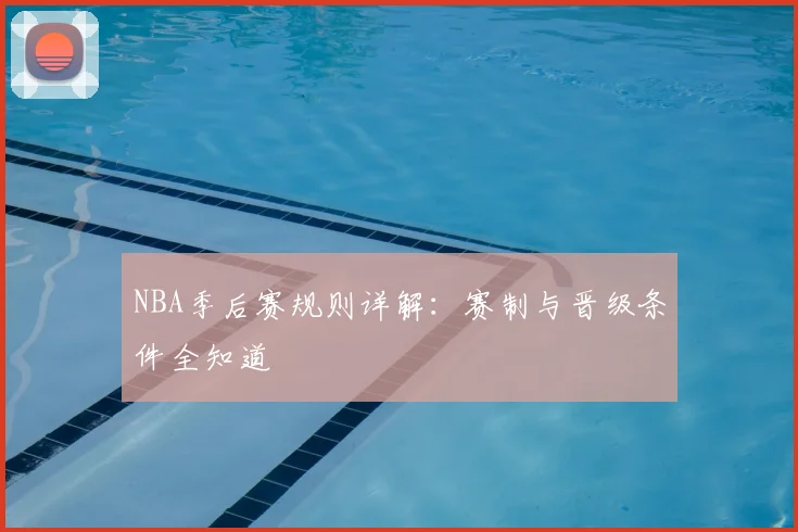 NBA季后赛规则详解:赛制与晋级条件全知道