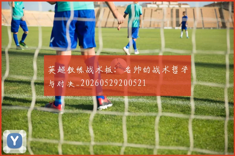 英超教练战术板:名帅的战术哲学与对决_20260529200521